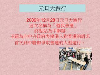 2009 年 12 月 28 日元旦大遊行 這次名稱為「還我普選」 終點站為中聯辦 主題為向中央政府表達港人對普選的訴求 首次到中聯辦爭取普選的大型遊行。