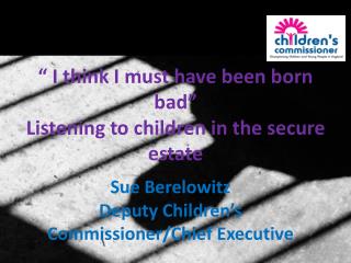 “ I think I must have been born bad” Listening to children in the secure estate