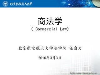 商法学 （ Commercial Law ） 北京航空航天大学法学院 任自力 2010 年 3 月 3 日