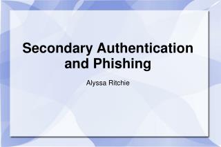 Secondary Authentication and Phishing Alyssa Ritchie