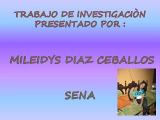 TRABAJO DE INVESTIGACIÒN PRESENTADO POR : MILEIDYS DIAZ CEBALLOS SENA