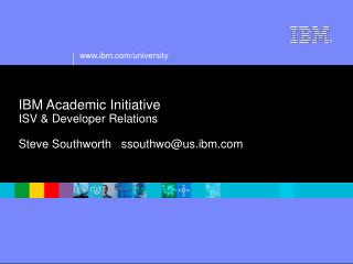 IBM Academic Initiative ISV &amp; Developer Relations Steve Southworth ssouthwo@us.ibm