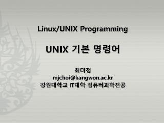 Linux/UNIX Programming UNIX 기본 명령어 최미정 mjchoi@kangwon.ac.kr 강원대학교 IT 대학 컴퓨터과학전공