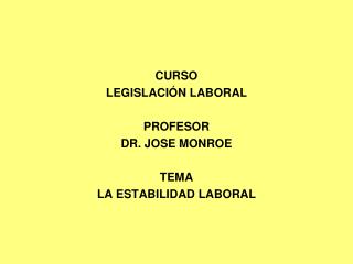 CURSO LEGISLACIÓN LABORAL PROFESOR DR. JOSE MONROE TEMA LA ESTABILIDAD LABORAL