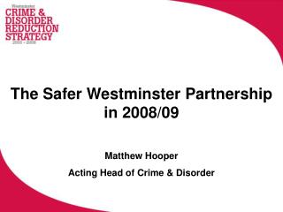The Safer Westminster Partnership in 2008/09 Matthew Hooper Acting Head of Crime &amp; Disorder