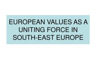 EUROPEAN VALUES AS A UNITING FORCE IN SOUTH-EAST EUROPE