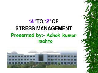 ‘A’ TO ‘Z’ OF STRESS MANAGEMENT Presented by:- Ashok kumar mahto