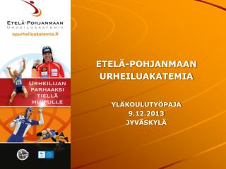 ETELÄ-POHJANMAAN URHEILUAKATEMIA YLÄKOULUTYÖPAJA 9.12.2013 JYVÄSKYLÄ