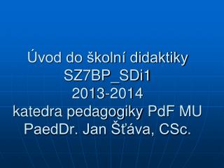 Úvod do školní didaktiky SZ7BP_SDi1 2013-2014 katedra pedagogiky PdF MU PaedDr. Jan Šťáva, CSc.