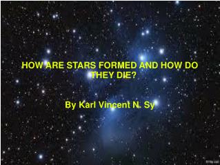 HOW ARE STARS FORMED AND HOW DO THEY DIE? By Karl Vincent N. Sy