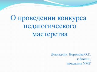 О проведении конкурса педагогического мастерства Докладчик: Воронова О.Г., к.биол.н.,