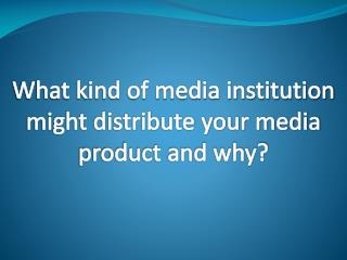 What kind of media institution might distribute your media product and why?