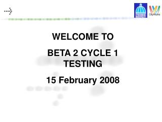 WELCOME TO BETA 2 CYCLE 1 TESTING 15 February 2008
