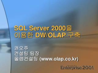 SQL Server 2000 을 이용한 DW/OLAP 구축 권오주 컨설팅 팀장 올랩컨설팅 (olap.co.kr)