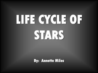 LIFE CYCLE OF STARS By: Annette Miles