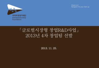 「 글로벌시장형 창업 R&amp;D 사업」 2013 년 4 차 창업팀 선발