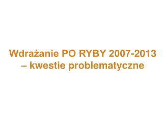 Wdrażanie PO RYBY 2007-2013 – kwestie problematyczne