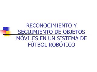 RECONOCIMIENTO Y SEGUIMIENTO DE OBJETOS MÓVILES EN UN SISTEMA DE FÚTBOL ROBÓTICO