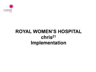 ROYAL WOMEN’S HOSPITAL chris 21 Implementation