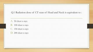 Q.1 Radiation dose of CT scan of Head and Neck is equivalent to :