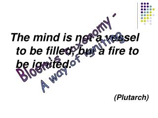 The mind is not a vessel to be filled, but a fire to be ignited. (Plutarch)