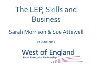 The LEP, Skills and Business Sarah Morrison &amp; Sue Attewell 21 June 2012