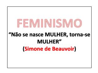 FEMINISMO “Não se nasce MULHER, torna-se MULHER” ( Simone de Beauvoir )