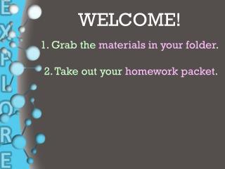 WELCOME! 1. Grab the materials in your folder . 2. Take out your homework packet .