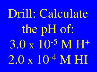 Drill: Calculate the pH of: 3.0 x 10 -5 M H + 2.0 x 10 -4 M HI