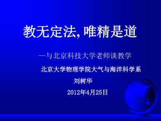 — 与北京科技大学老师谈教学 北京大学物理学院大气与海洋科学系 刘树华 2012 年 4 月 25 日