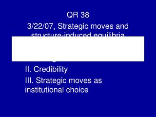 QR 38 3/22/07, Strategic moves and structure-induced equilibria I. Strategic moves II. Credibility