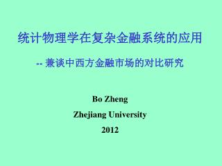 统计物理学在复杂金融系统的应用 -- 兼谈中西方金融市场的对比研究 Bo Zheng Zhejiang University 2012