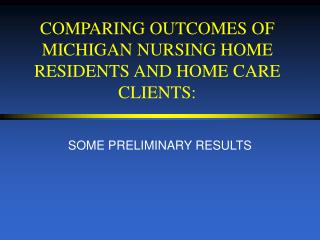COMPARING OUTCOMES OF MICHIGAN NURSING HOME RESIDENTS AND HOME CARE CLIENTS: