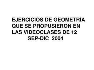 EJERCICIOS DE GEOMETRÍA QUE SE PROPUSIERON EN LAS VIDEOCLASES DE 12 SEP-DIC 2004