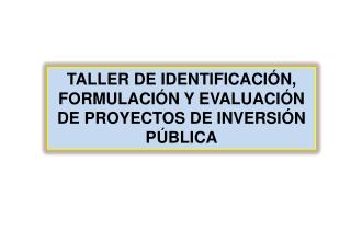 TALLER DE IDENTIFICACIÓN, FORMULACIÓN Y EVALUACIÓN DE PROYECTOS DE INVERSIÓN PÚBLICA