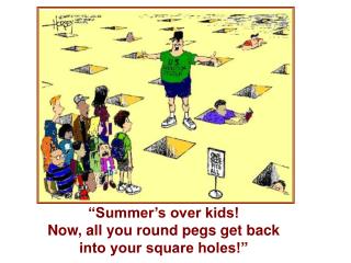 “Summer’s over kids! Now, all you round pegs get back into your square holes!”