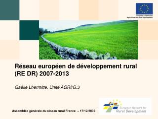 Réseau européen de développement rural (RE DR) 2007-2013 Gaëlle Lhermitte, Unité AGRI/G.3