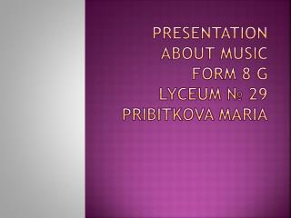 Presentation about music Form 8 G Lyceum № 29 Pribitkova Maria