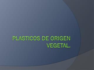 PLASTICOS DE ORIGEN VEGETAL.