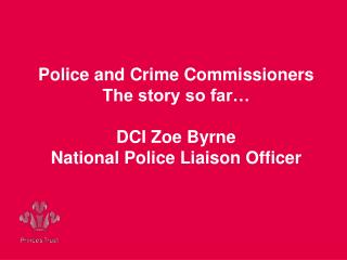 Police and Crime Commissioners The story so far… DCI Zoe Byrne National Police Liaison Officer