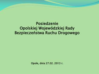 Posiedzenie Opolskiej Wojewódzkiej Rady Bezpieczeństwa Ruchu Drogowego Opole, dnia 27.02. 2013 r.