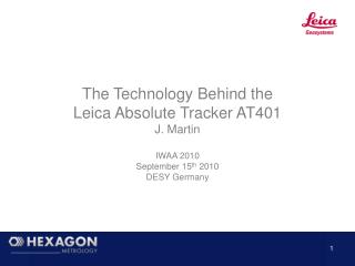 The Technology Behind the Leica Absolute Tracker AT401 J. Martin IWAA 2010 September 15 th 2010