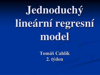 Jednoduchý lineární regresní model Tomáš Cahlík 2. týden