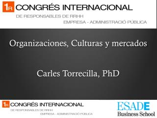 Organizaciones, Culturas y mercados Carles Torrecilla, PhD