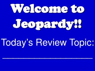 Welcome to Jeopardy!! Today’s Review Topic: _________________