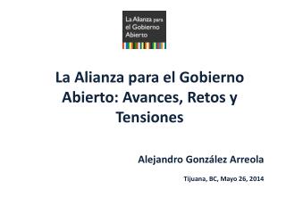 La Alianza para el Gobierno Abierto: Avances, Retos y T ensiones Alejandro González Arreola