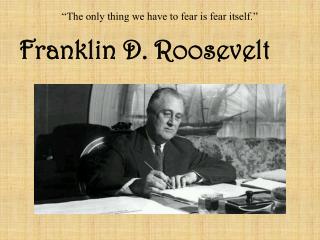 “The only thing we have to fear is fear itself.”