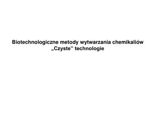 Biotechnologiczne metody wytwarzania chemikaliów „Czyste” technologie