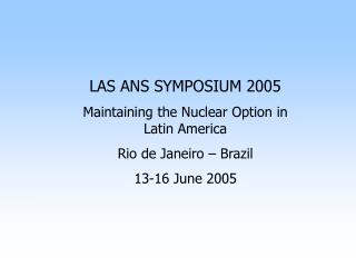 LAS ANS SYMPOSIUM 2005 Maintaining the Nuclear Option in Latin America Rio de Janeiro – Brazil