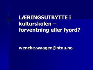 LÆRINGSUTBYTTE i kulturskolen – forventning eller fyord? wenche.waagen@ntnu.no